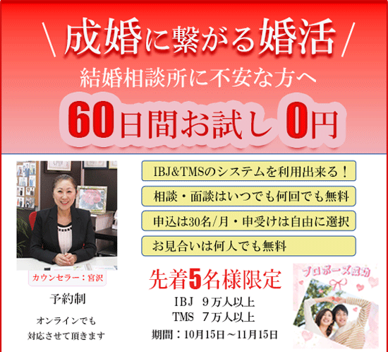 成婚に繋がる婚活　結婚相談所に不安な方へ　60日間お試し0円　IBJ&TMSのシステムを利用できる！　相談・面談はいつでも何回でも無料　申込は30名/月・申受けは自由に選択　お見合いは何人でも無料　先着5名様限定